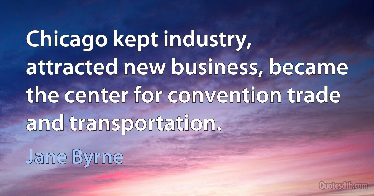 Chicago kept industry, attracted new business, became the center for convention trade and transportation. (Jane Byrne)