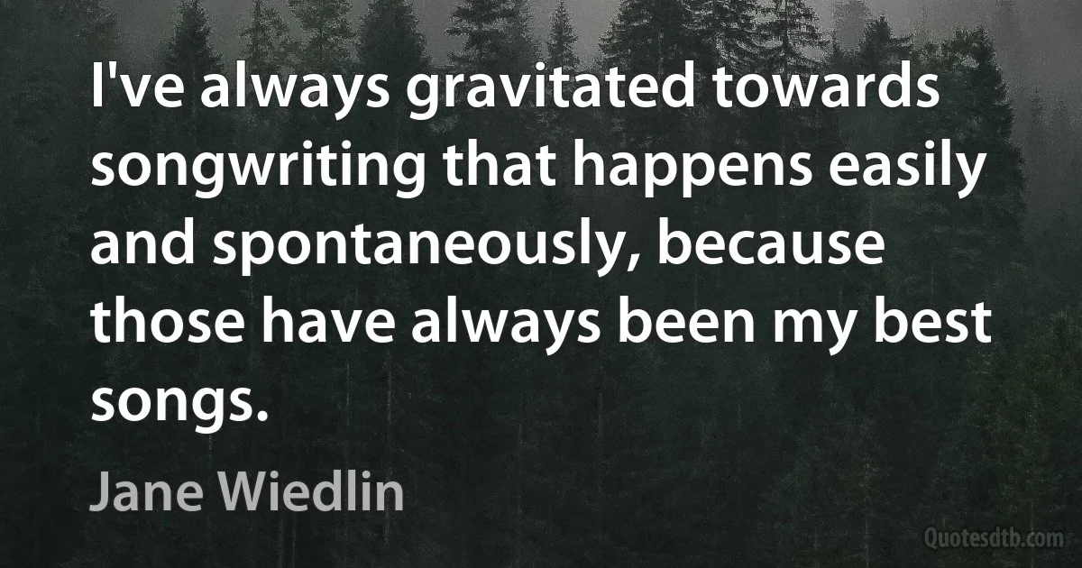 I've always gravitated towards songwriting that happens easily and spontaneously, because those have always been my best songs. (Jane Wiedlin)