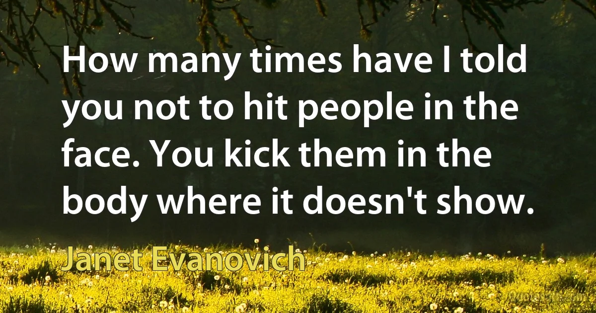 How many times have I told you not to hit people in the face. You kick them in the body where it doesn't show. (Janet Evanovich)