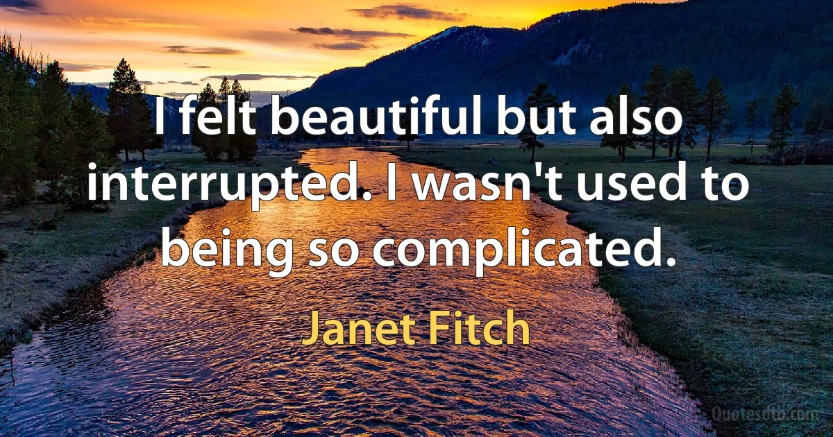 I felt beautiful but also interrupted. I wasn't used to being so complicated. (Janet Fitch)