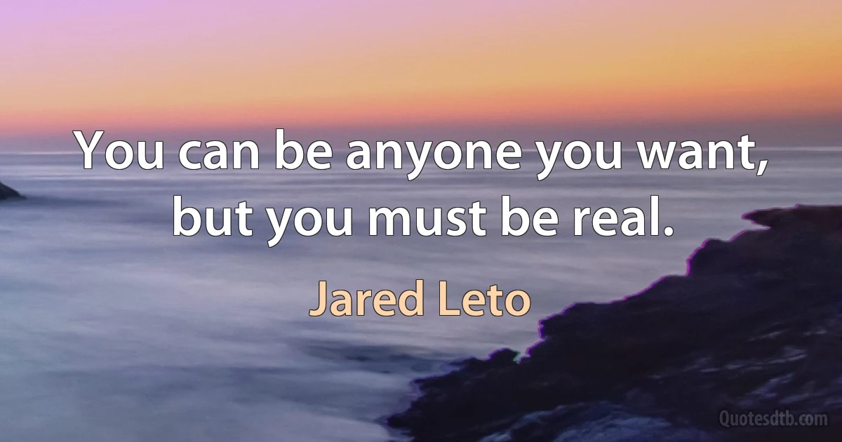 You can be anyone you want, but you must be real. (Jared Leto)