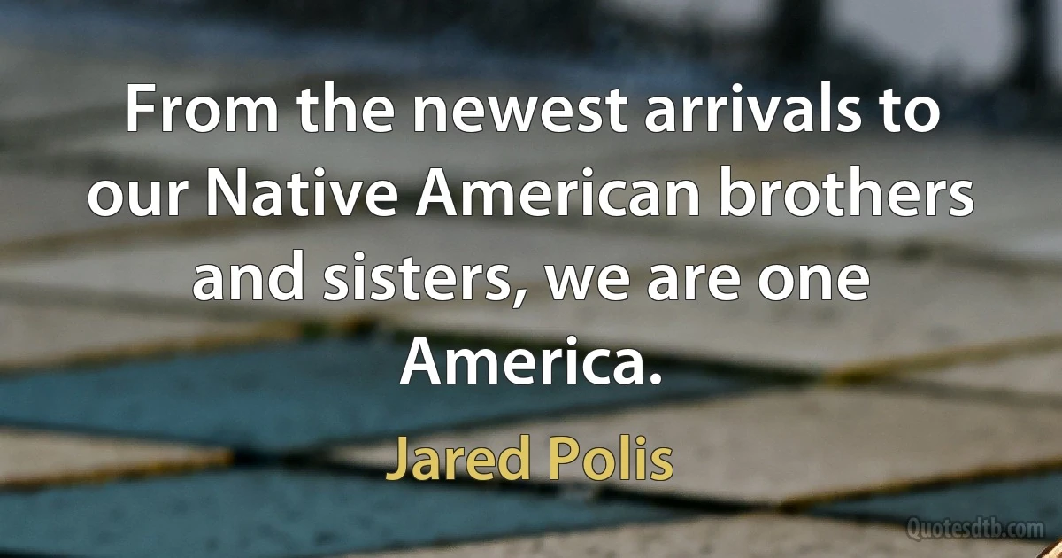 From the newest arrivals to our Native American brothers and sisters, we are one America. (Jared Polis)