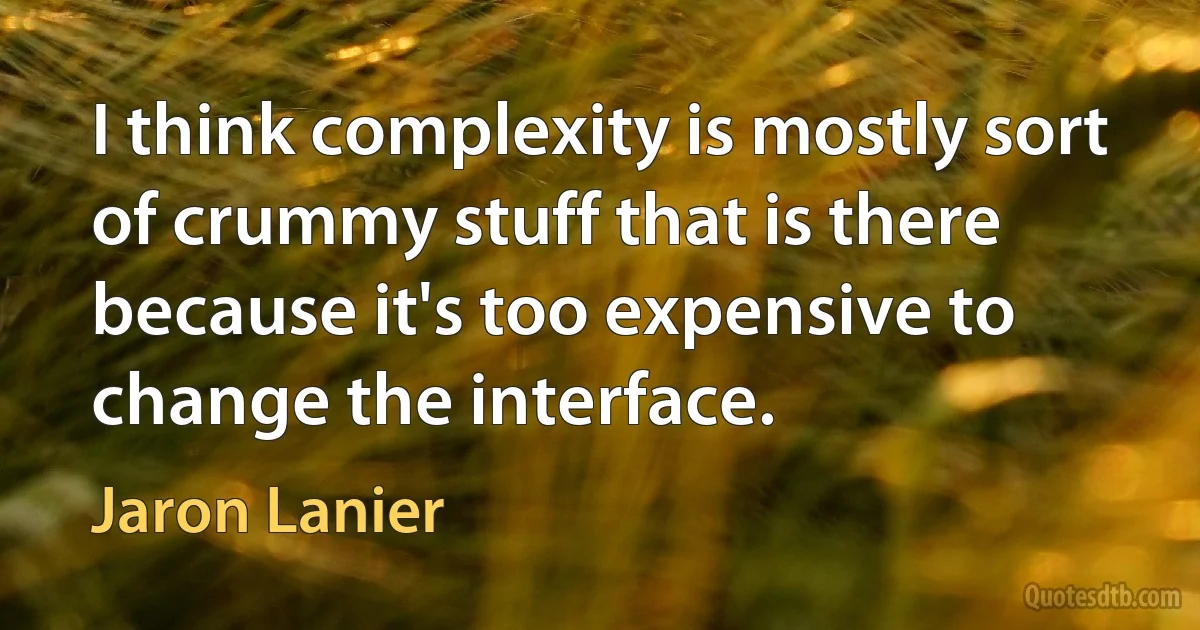 I think complexity is mostly sort of crummy stuff that is there because it's too expensive to change the interface. (Jaron Lanier)