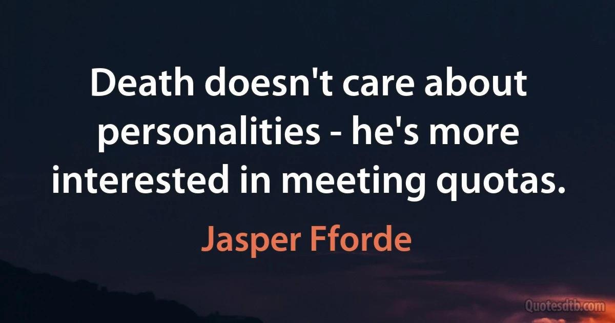 Death doesn't care about personalities - he's more interested in meeting quotas. (Jasper Fforde)