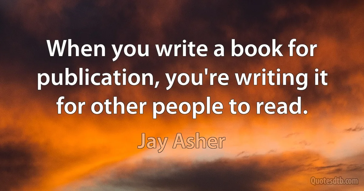 When you write a book for publication, you're writing it for other people to read. (Jay Asher)