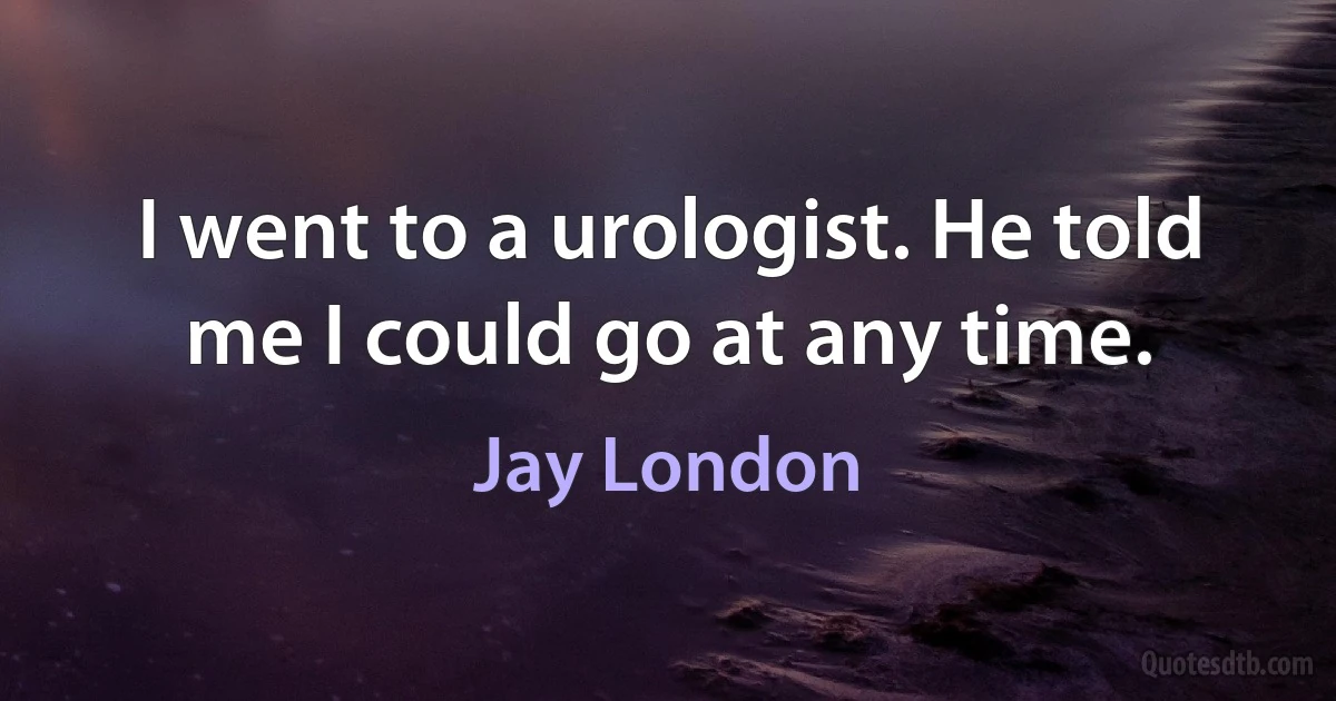 I went to a urologist. He told me I could go at any time. (Jay London)