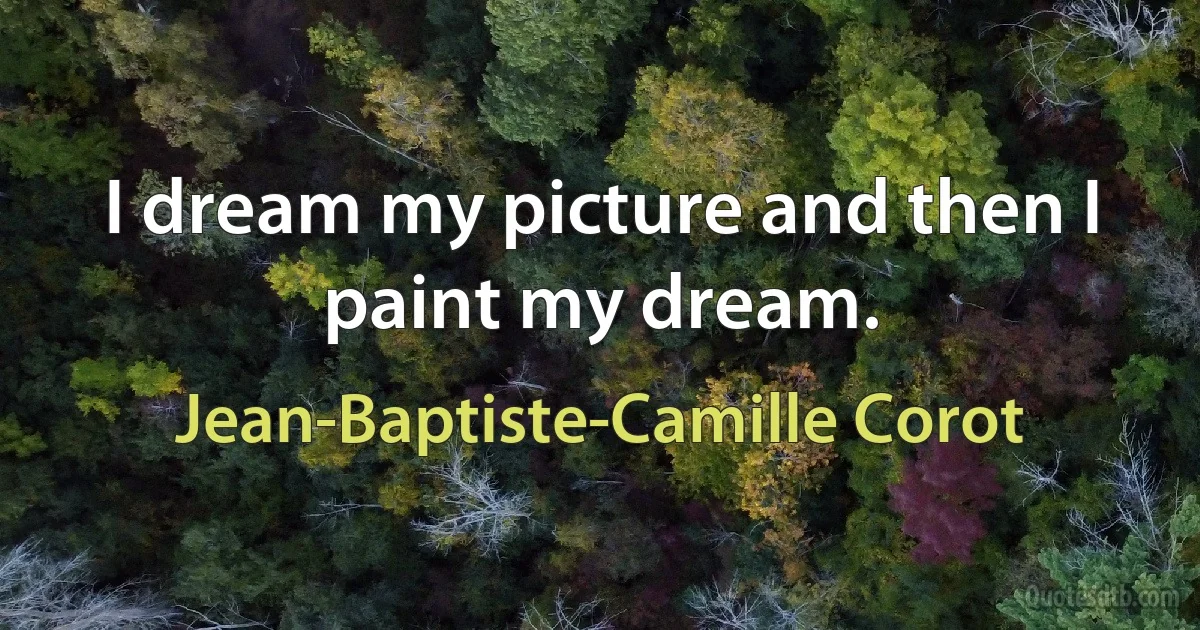 I dream my picture and then I paint my dream. (Jean-Baptiste-Camille Corot)