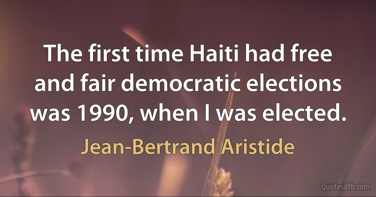 The first time Haiti had free and fair democratic elections was 1990, when I was elected. (Jean-Bertrand Aristide)