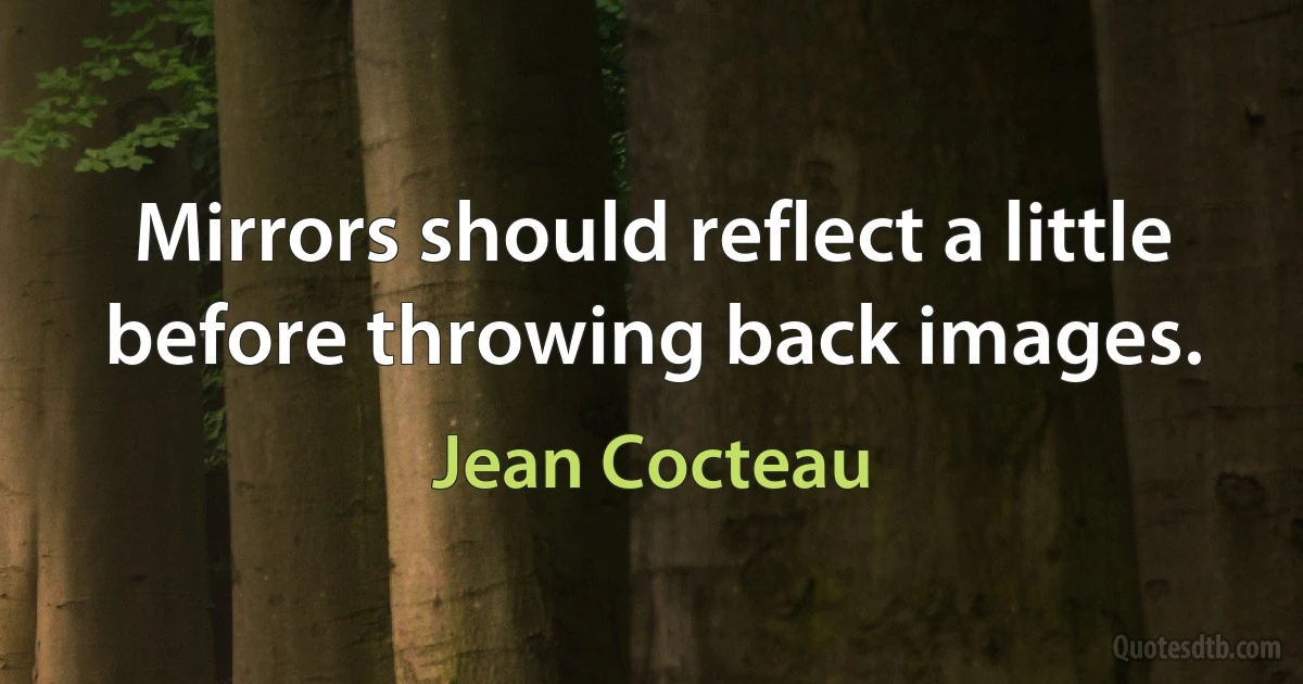 Mirrors should reflect a little before throwing back images. (Jean Cocteau)