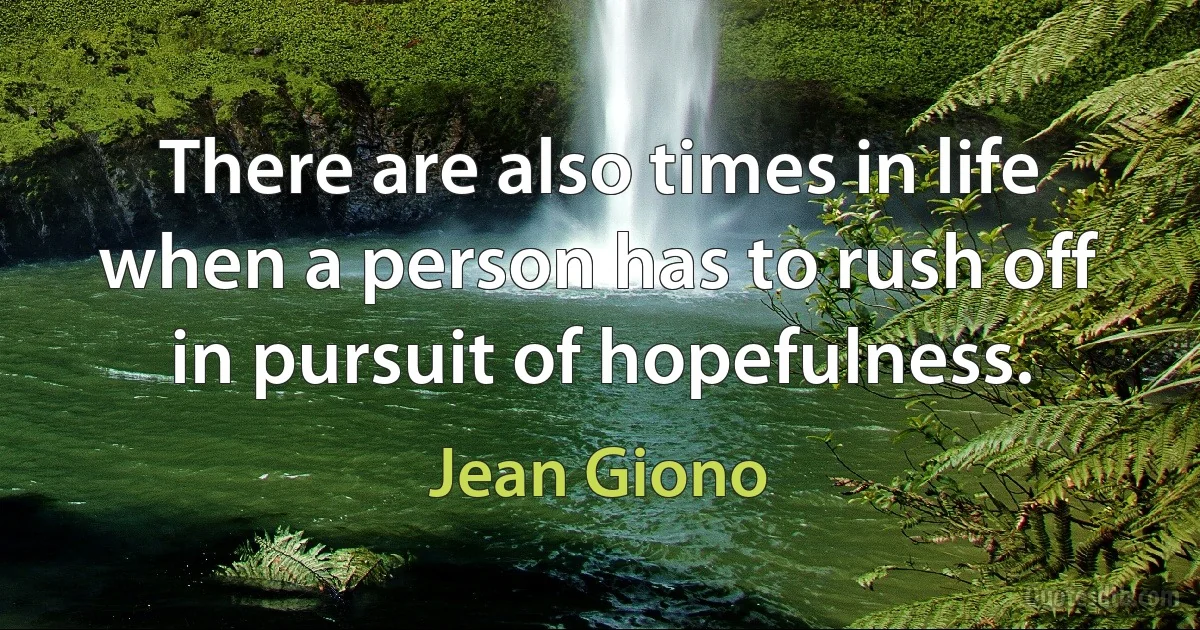 There are also times in life when a person has to rush off in pursuit of hopefulness. (Jean Giono)