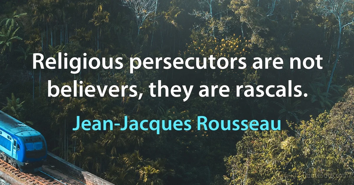 Religious persecutors are not believers, they are rascals. (Jean-Jacques Rousseau)