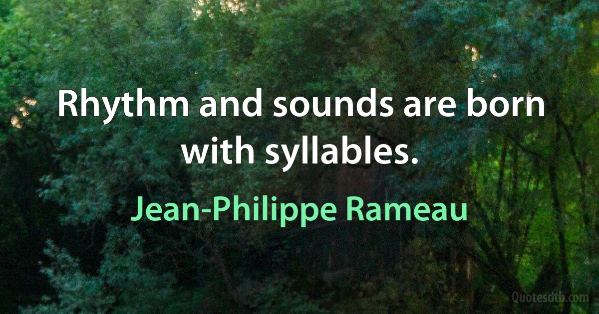 Rhythm and sounds are born with syllables. (Jean-Philippe Rameau)