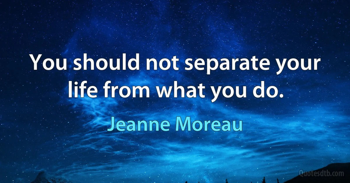 You should not separate your life from what you do. (Jeanne Moreau)