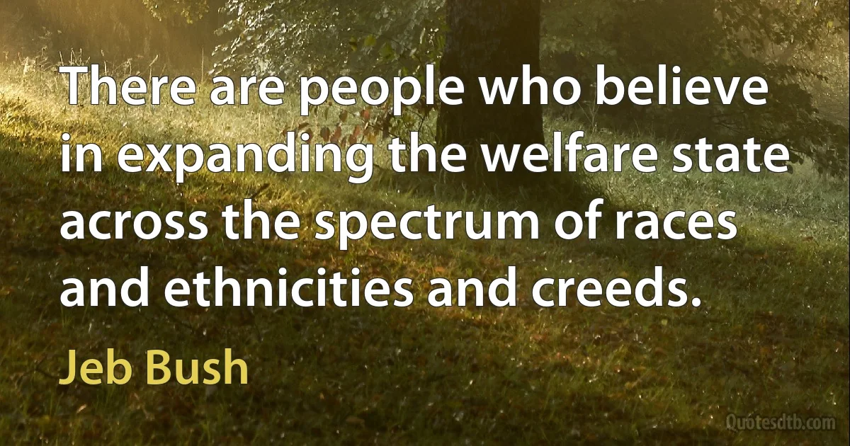 There are people who believe in expanding the welfare state across the spectrum of races and ethnicities and creeds. (Jeb Bush)