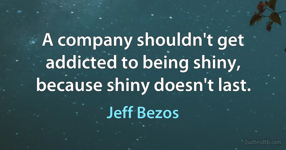 A company shouldn't get addicted to being shiny, because shiny doesn't last. (Jeff Bezos)