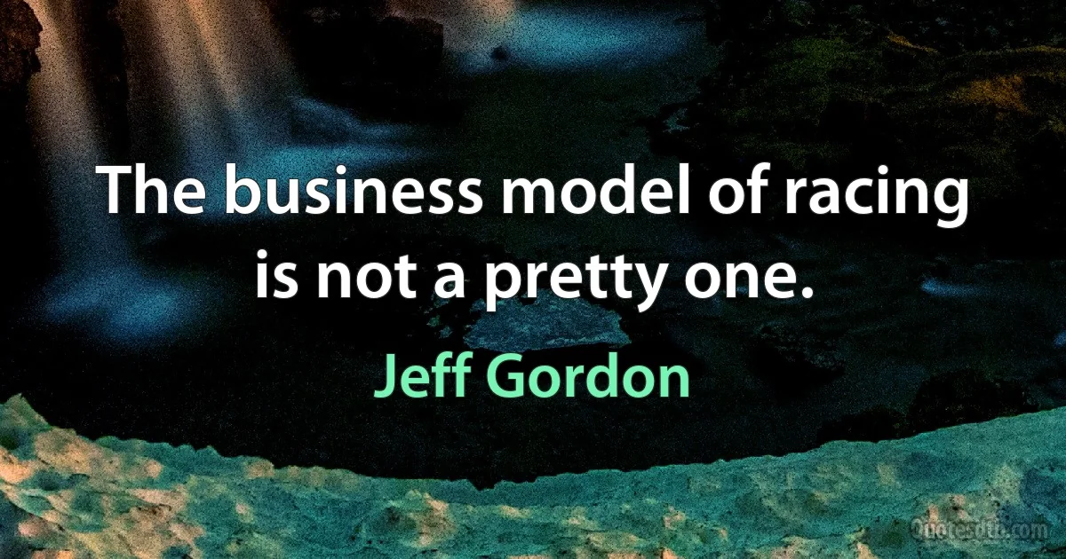 The business model of racing is not a pretty one. (Jeff Gordon)