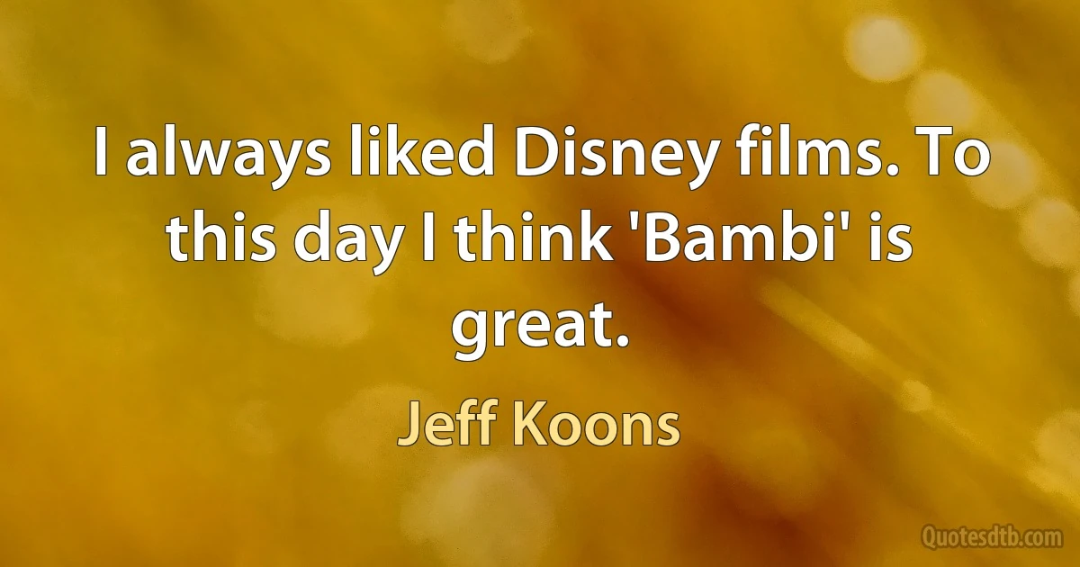 I always liked Disney films. To this day I think 'Bambi' is great. (Jeff Koons)