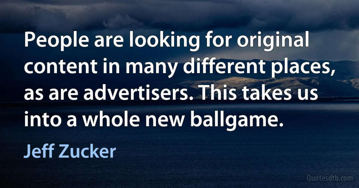 People are looking for original content in many different places, as are advertisers. This takes us into a whole new ballgame. (Jeff Zucker)