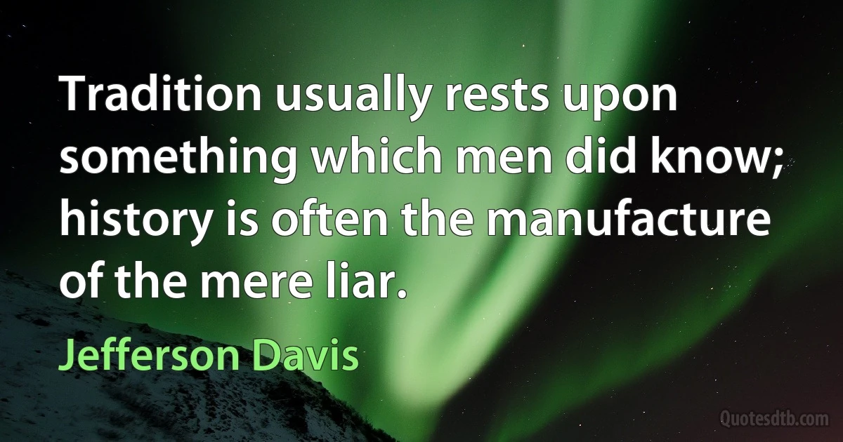 Tradition usually rests upon something which men did know; history is often the manufacture of the mere liar. (Jefferson Davis)