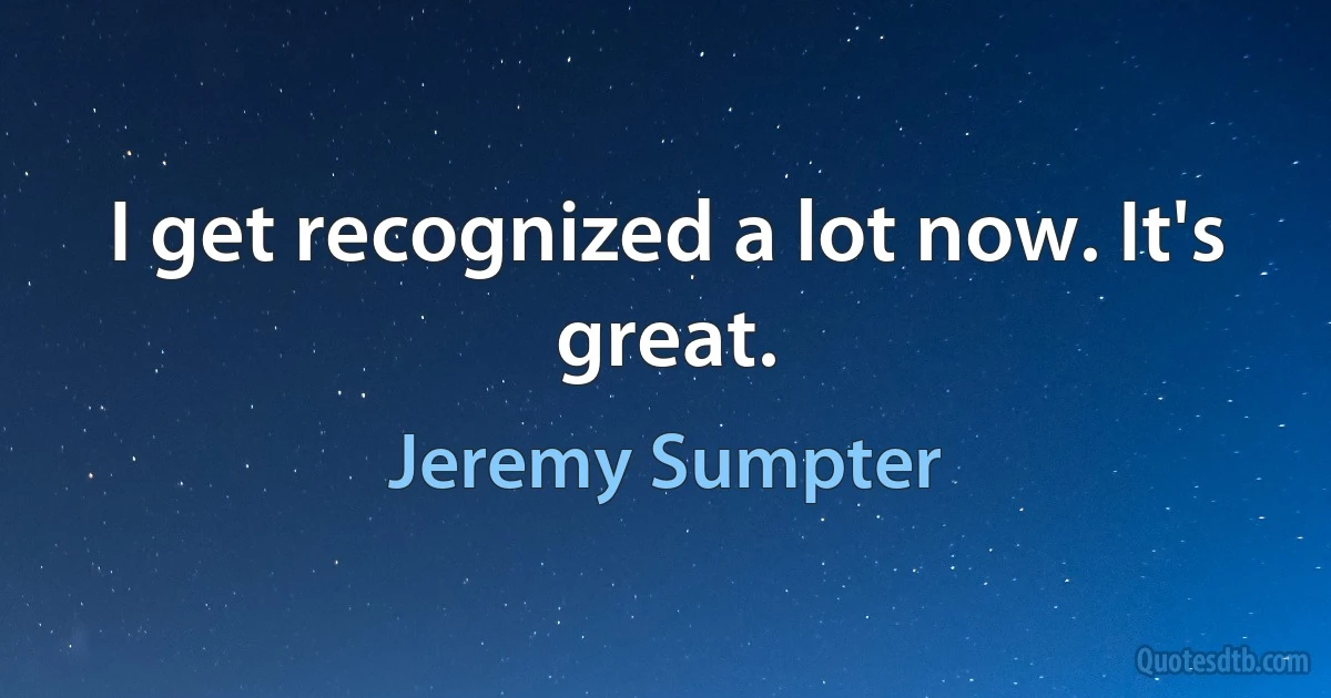 I get recognized a lot now. It's great. (Jeremy Sumpter)