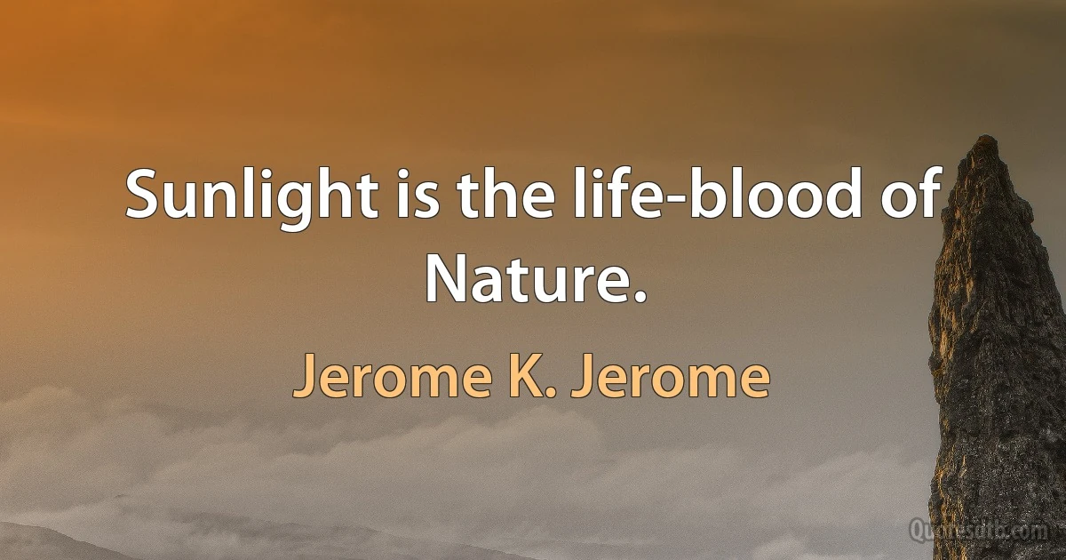 Sunlight is the life-blood of Nature. (Jerome K. Jerome)