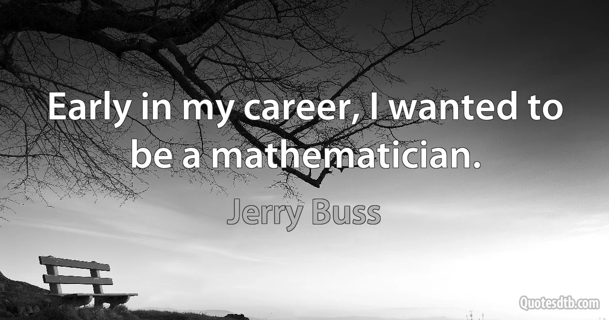 Early in my career, I wanted to be a mathematician. (Jerry Buss)