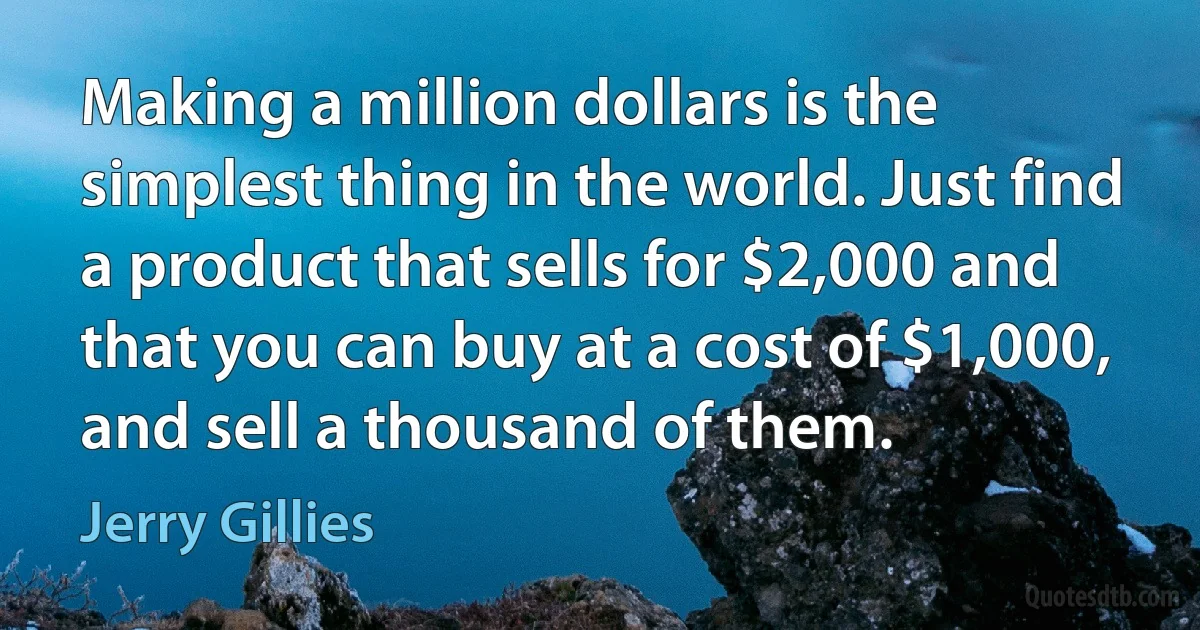 Making a million dollars is the simplest thing in the world. Just find a product that sells for $2,000 and that you can buy at a cost of $1,000, and sell a thousand of them. (Jerry Gillies)