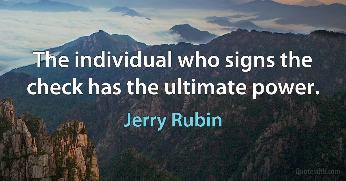 The individual who signs the check has the ultimate power. (Jerry Rubin)