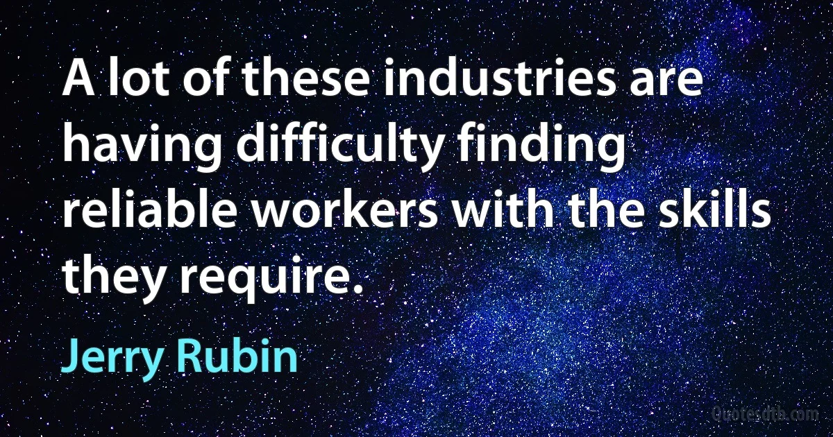 A lot of these industries are having difficulty finding reliable workers with the skills they require. (Jerry Rubin)