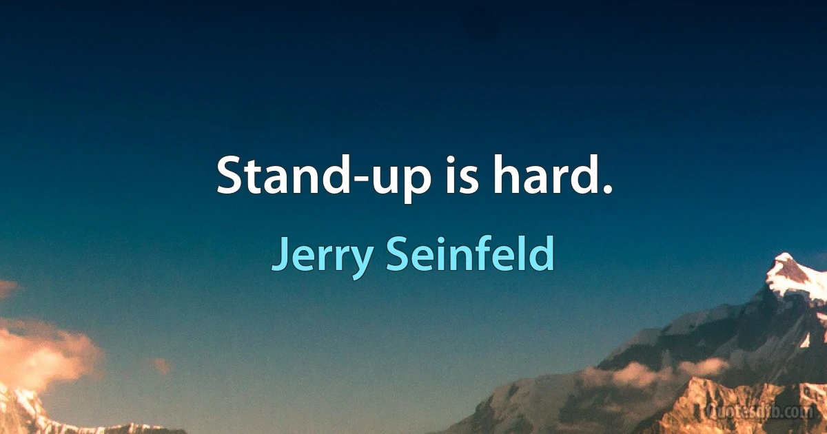 Stand-up is hard. (Jerry Seinfeld)