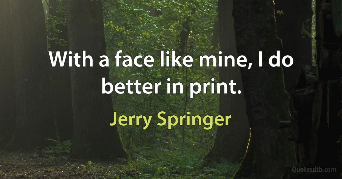 With a face like mine, I do better in print. (Jerry Springer)