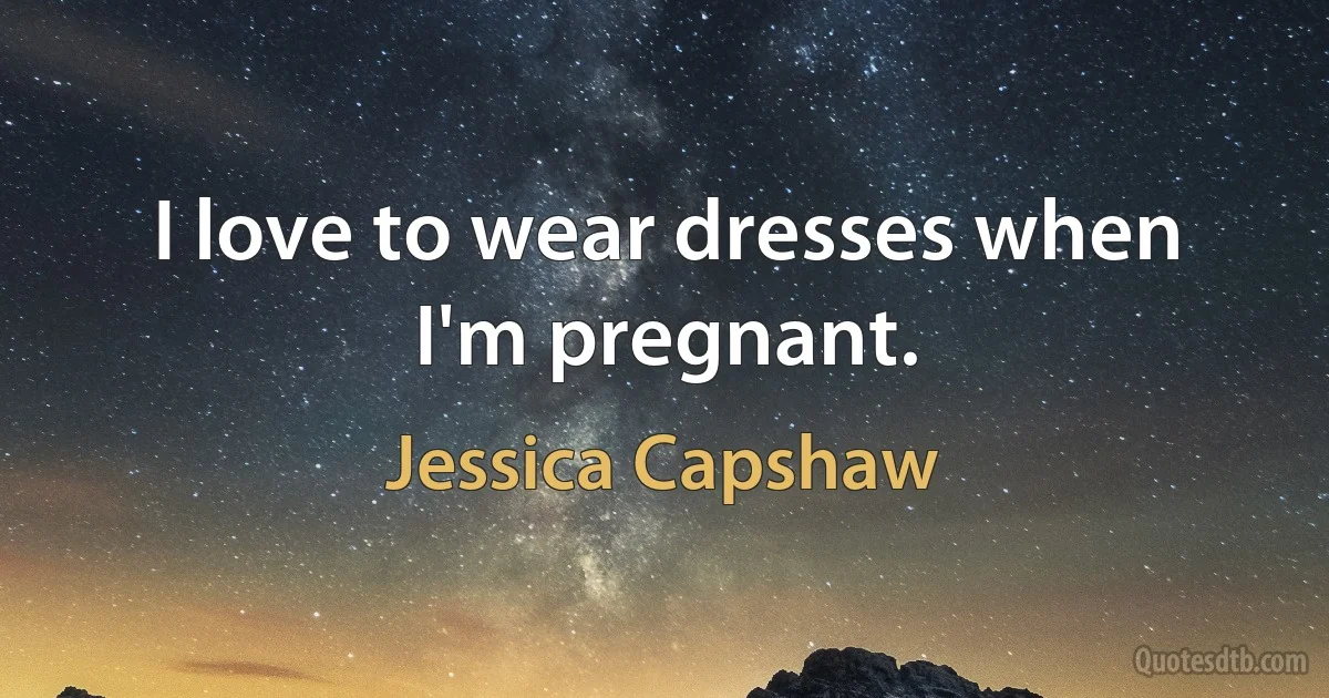 I love to wear dresses when I'm pregnant. (Jessica Capshaw)