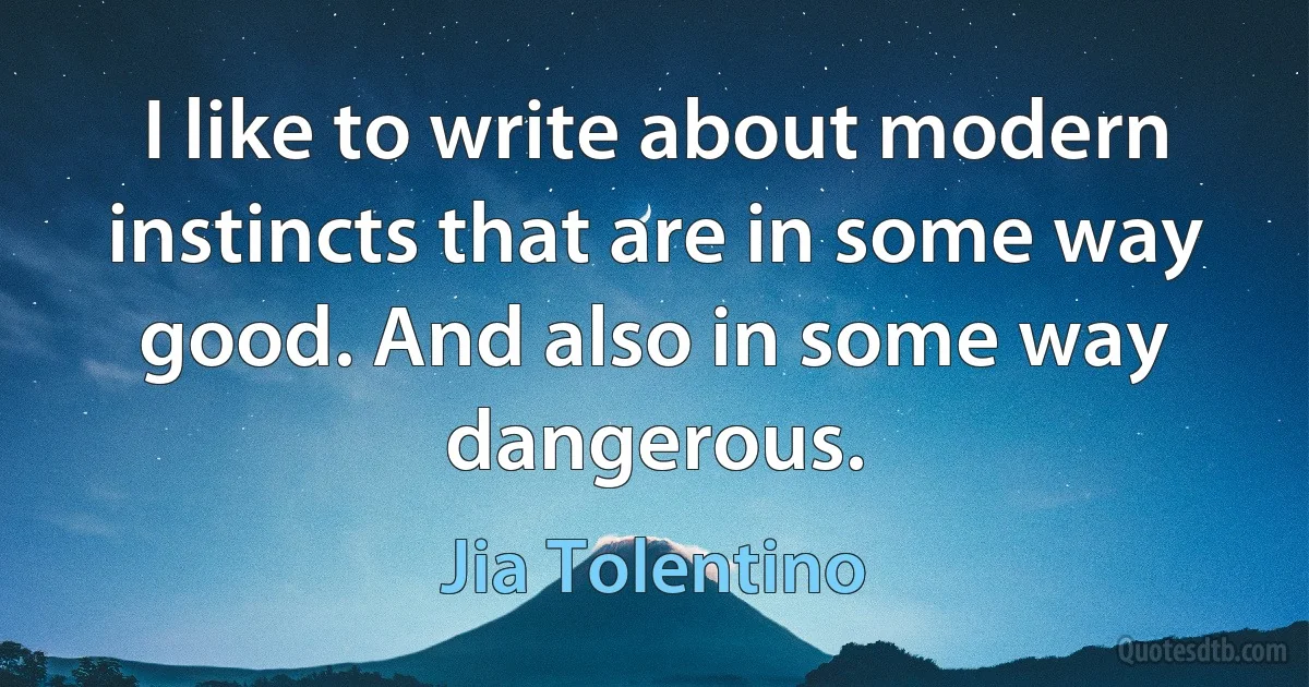 I like to write about modern instincts that are in some way good. And also in some way dangerous. (Jia Tolentino)