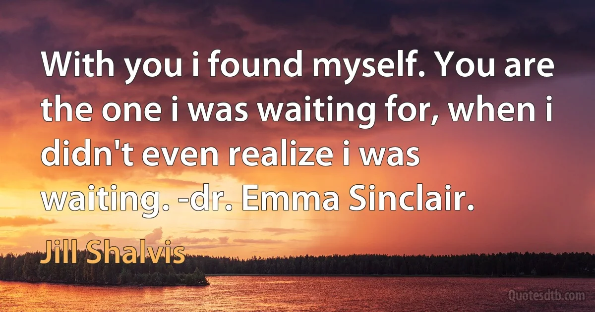 With you i found myself. You are the one i was waiting for, when i didn't even realize i was waiting. -dr. Emma Sinclair. (Jill Shalvis)