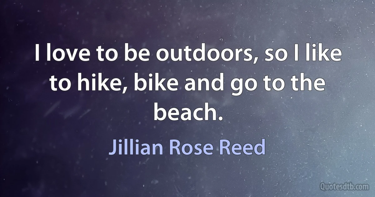 I love to be outdoors, so I like to hike, bike and go to the beach. (Jillian Rose Reed)