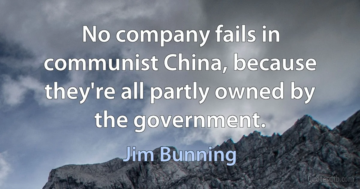 No company fails in communist China, because they're all partly owned by the government. (Jim Bunning)