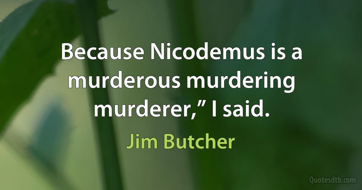 Because Nicodemus is a murderous murdering murderer,” I said. (Jim Butcher)