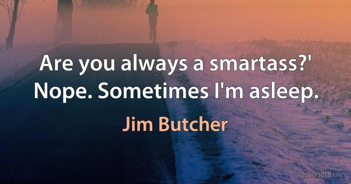 Are you always a smartass?' Nope. Sometimes I'm asleep. (Jim Butcher)