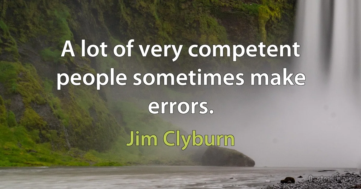 A lot of very competent people sometimes make errors. (Jim Clyburn)