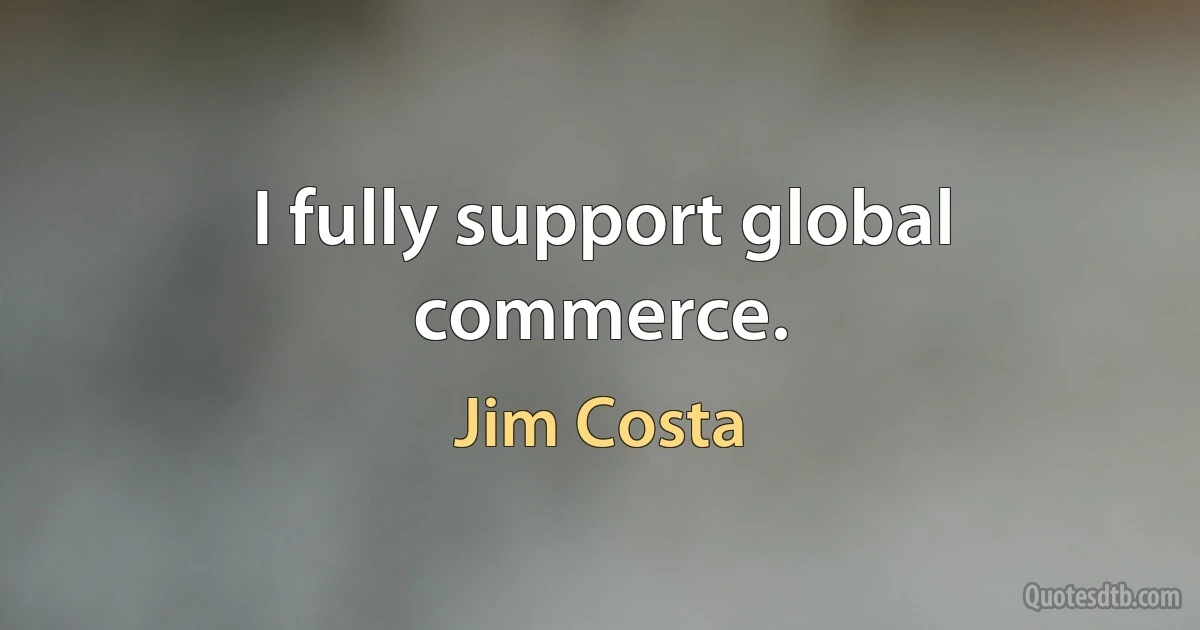 I fully support global commerce. (Jim Costa)