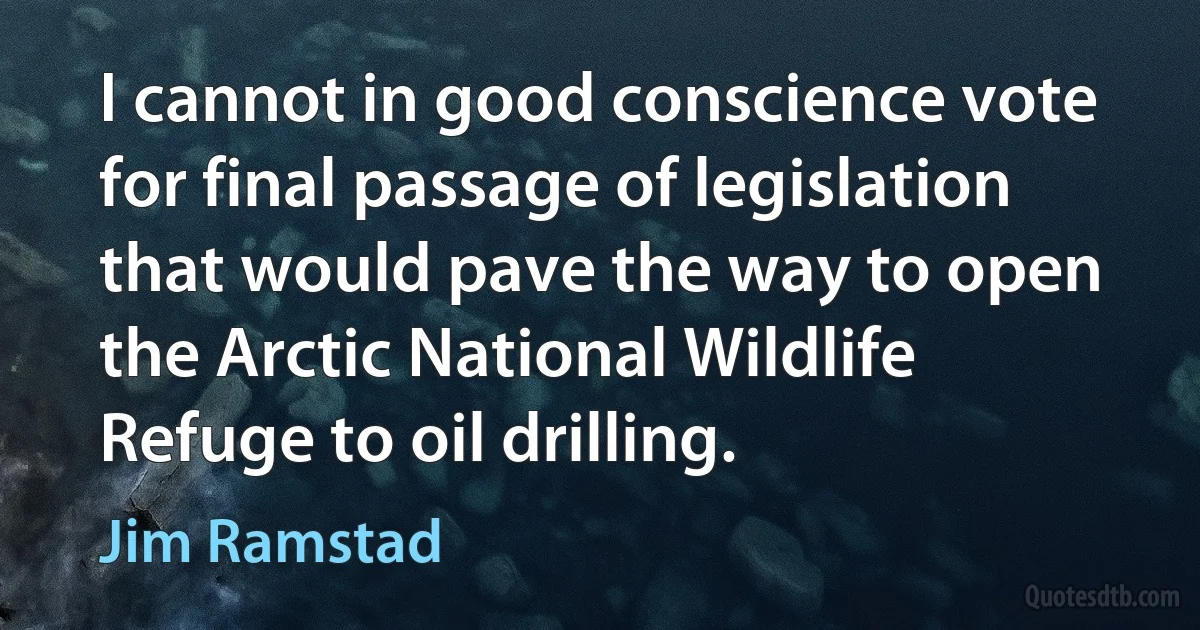 I cannot in good conscience vote for final passage of legislation that would pave the way to open the Arctic National Wildlife Refuge to oil drilling. (Jim Ramstad)