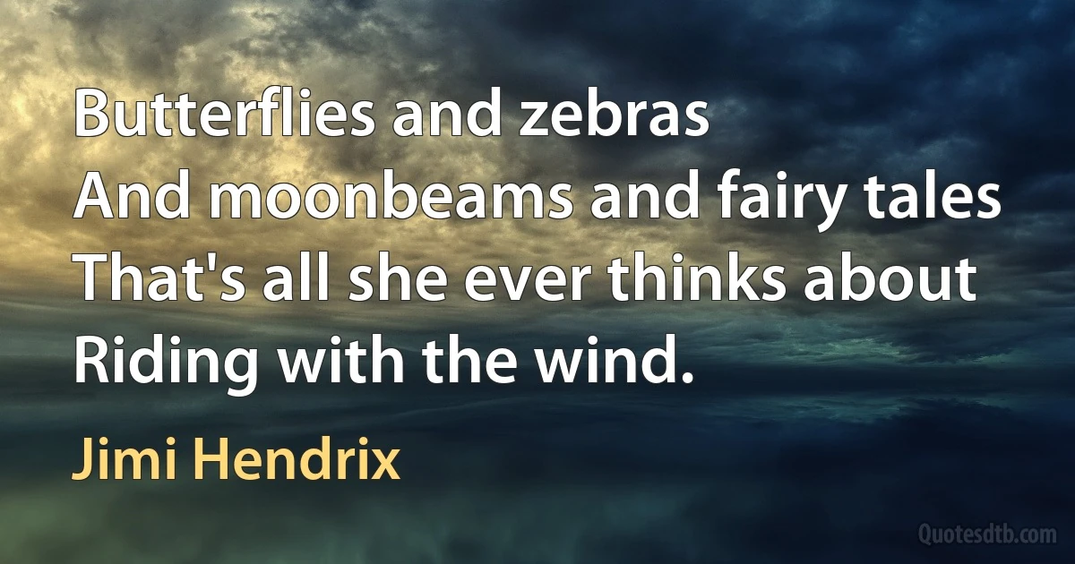 Butterflies and zebras
And moonbeams and fairy tales
That's all she ever thinks about
Riding with the wind. (Jimi Hendrix)