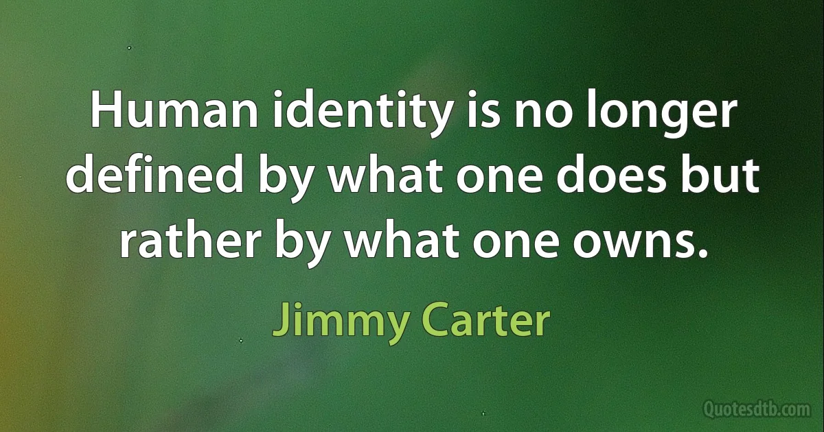 Human identity is no longer defined by what one does but rather by what one owns. (Jimmy Carter)