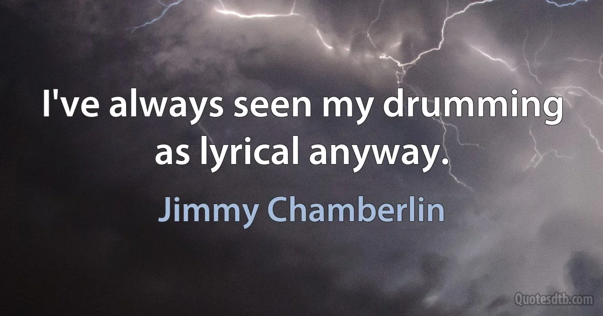 I've always seen my drumming as lyrical anyway. (Jimmy Chamberlin)