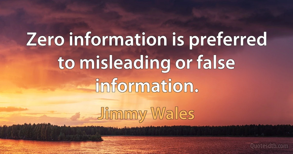 Zero information is preferred to misleading or false information. (Jimmy Wales)