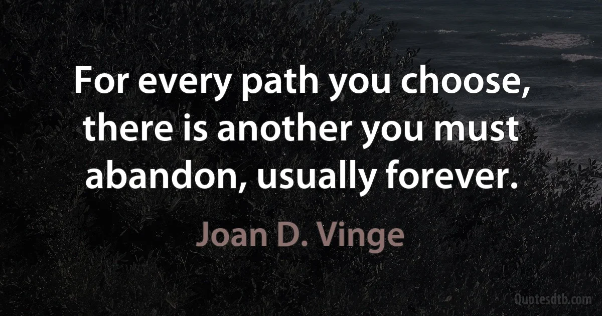 For every path you choose, there is another you must abandon, usually forever. (Joan D. Vinge)