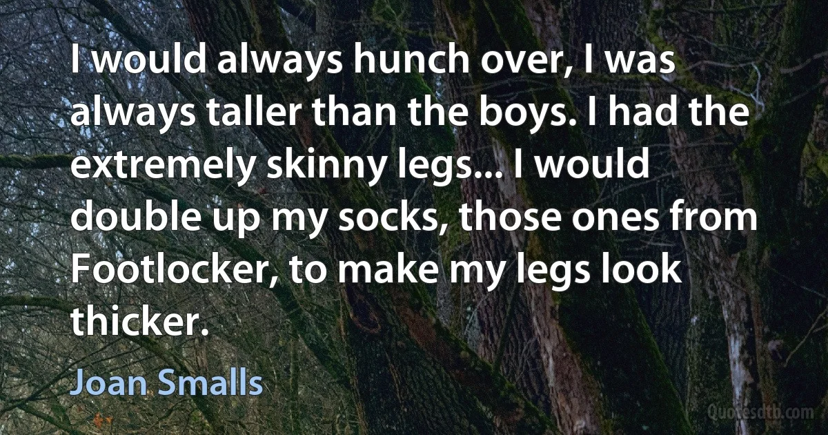 I would always hunch over, I was always taller than the boys. I had the extremely skinny legs... I would double up my socks, those ones from Footlocker, to make my legs look thicker. (Joan Smalls)