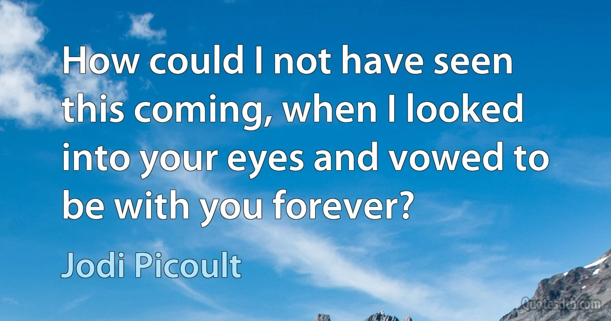 How could I not have seen this coming, when I looked into your eyes and vowed to be with you forever? (Jodi Picoult)