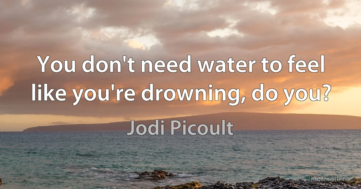 You don't need water to feel like you're drowning, do you? (Jodi Picoult)