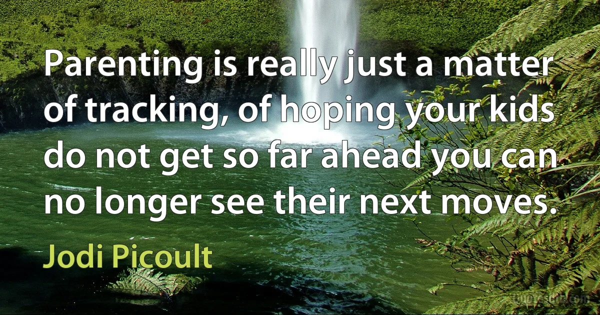 Parenting is really just a matter of tracking, of hoping your kids do not get so far ahead you can no longer see their next moves. (Jodi Picoult)